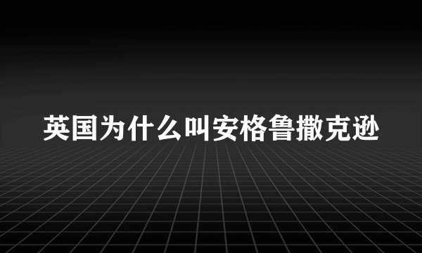 英国为什么叫安格鲁撒克逊