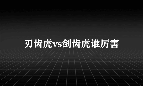 刃齿虎vs剑齿虎谁厉害