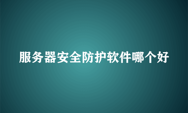 服务器安全防护软件哪个好