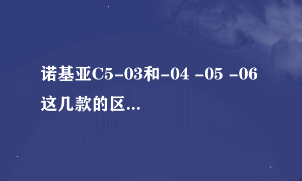 诺基亚C5-03和-04 -05 -06这几款的区别在哪里，性价比哪个好点，优点和缺点都是什么，求解