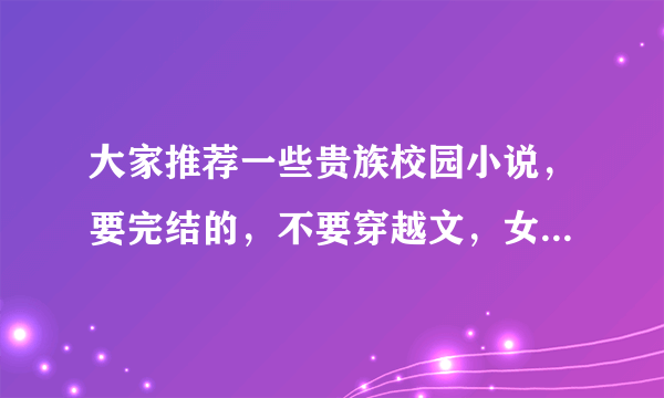 大家推荐一些贵族校园小说，要完结的，不要穿越文，女主要很有地位而且很靓是贵族的，外加还要很拽的.....