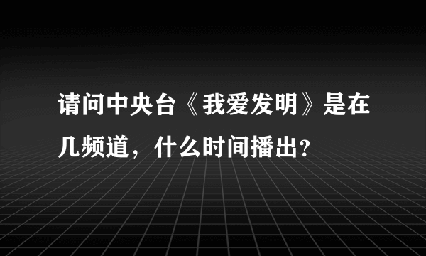 请问中央台《我爱发明》是在几频道，什么时间播出？