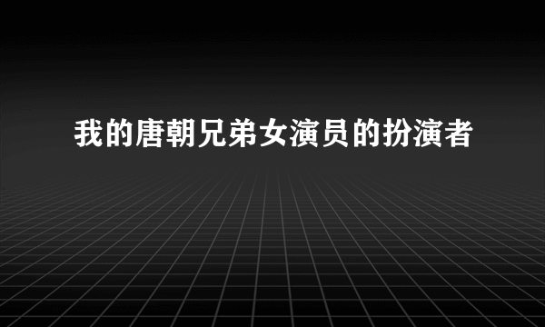 我的唐朝兄弟女演员的扮演者