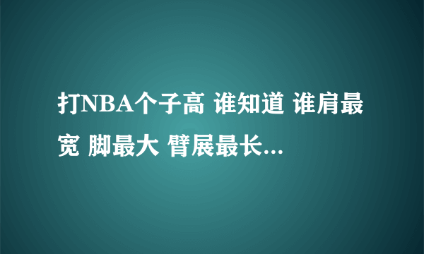 打NBA个子高 谁知道 谁肩最宽 脚最大 臂展最长 弹跳最好！