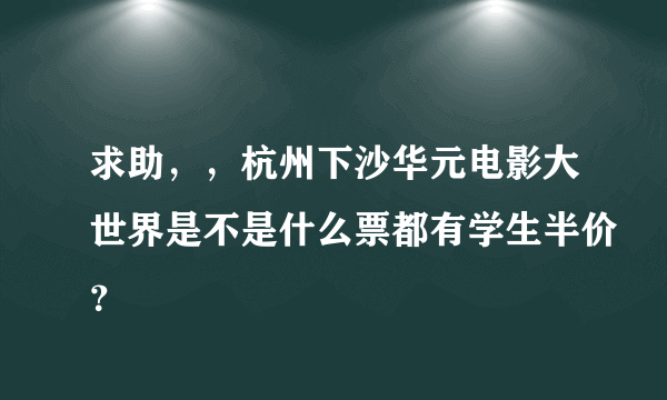 求助，，杭州下沙华元电影大世界是不是什么票都有学生半价？