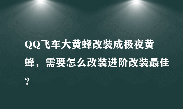 QQ飞车大黄蜂改装成极夜黄蜂，需要怎么改装进阶改装最佳？