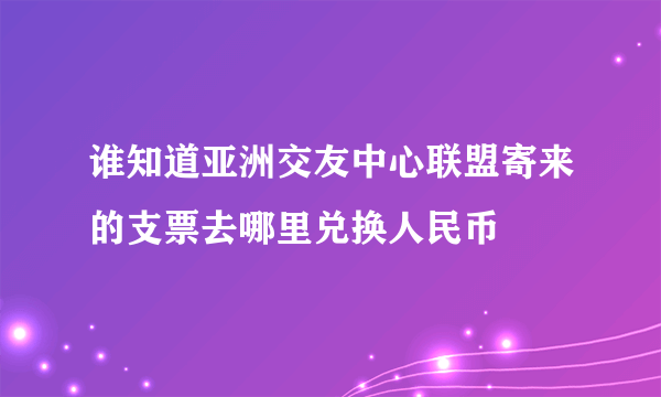 谁知道亚洲交友中心联盟寄来的支票去哪里兑换人民币
