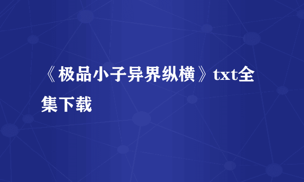 《极品小子异界纵横》txt全集下载