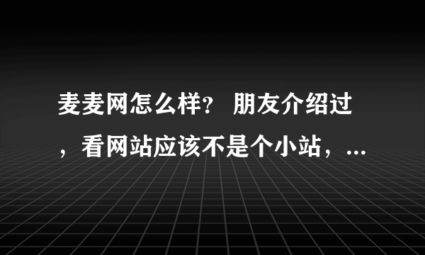 麦麦网怎么样？ 朋友介绍过，看网站应该不是个小站，可是感觉不太放心呢
