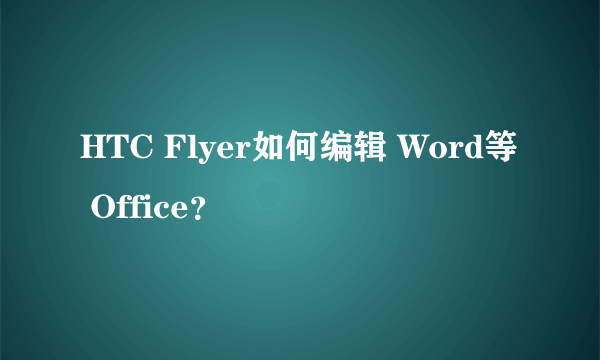 HTC Flyer如何编辑 Word等 Office？