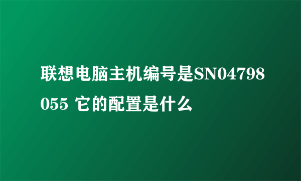 联想电脑主机编号是SN04798055 它的配置是什么