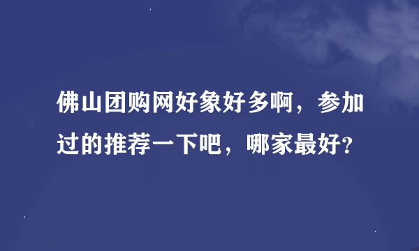 佛山团购网好象好多啊，参加过的推荐一下吧，哪家最好？