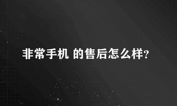 非常手机 的售后怎么样？