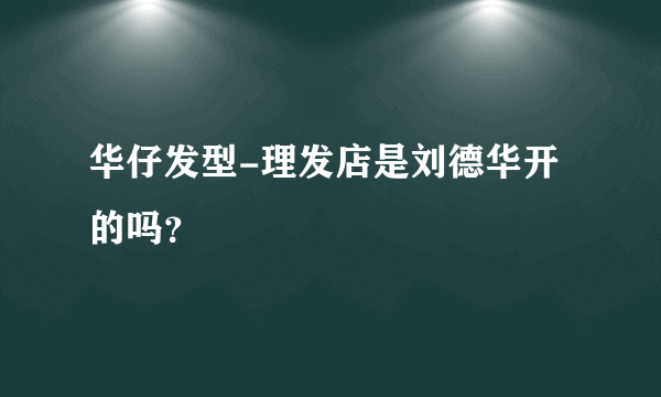 华仔发型-理发店是刘德华开的吗？