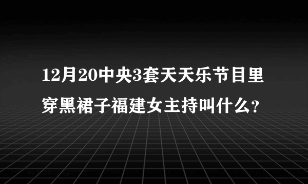 12月20中央3套天天乐节目里穿黑裙子福建女主持叫什么？