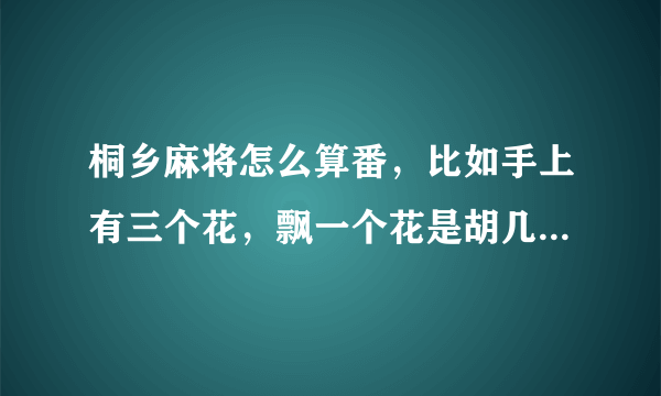 桐乡麻将怎么算番，比如手上有三个花，飘一个花是胡几番？票了一个花