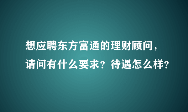 想应聘东方富通的理财顾问，请问有什么要求？待遇怎么样？