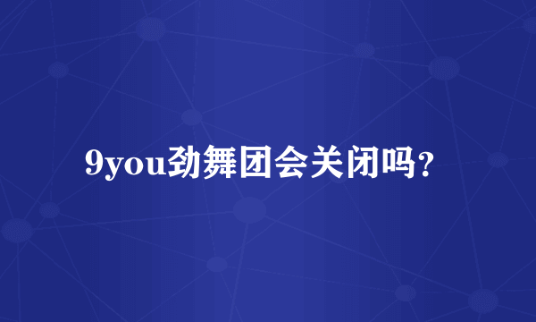 9you劲舞团会关闭吗？