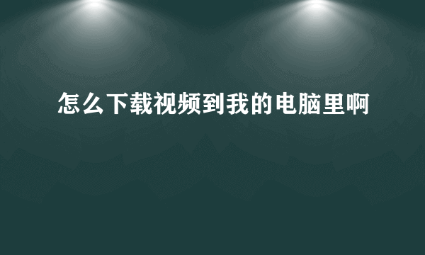 怎么下载视频到我的电脑里啊