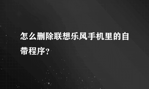 怎么删除联想乐风手机里的自带程序？
