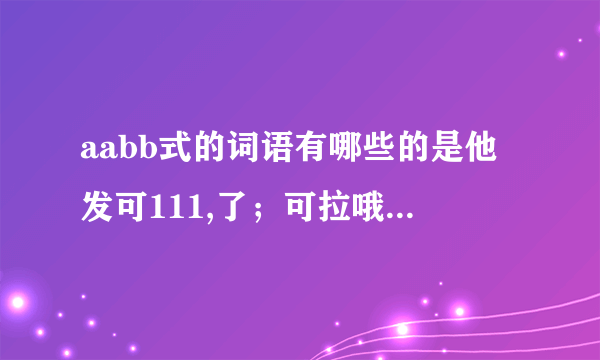 aabb式的词语有哪些的是他发可111,了；可拉哦可开幕；立刻；221可了是的了可的就可的的发可就和发22