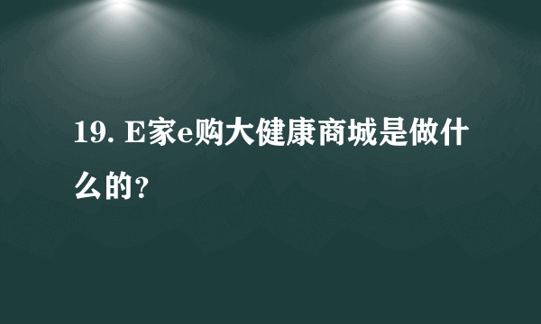 19. E家e购大健康商城是做什么的？