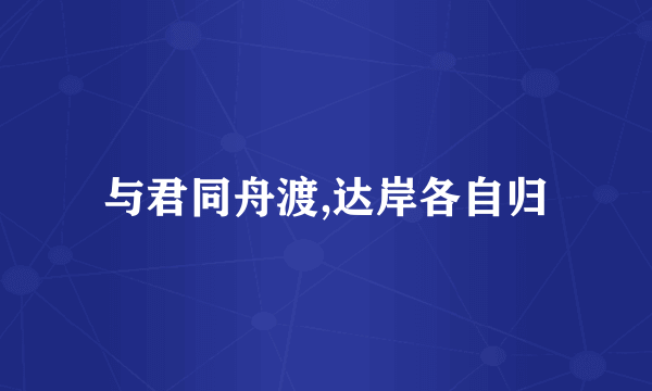 与君同舟渡,达岸各自归