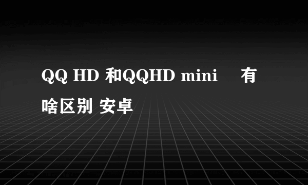 QQ HD 和QQHD mini　 有啥区别 安卓