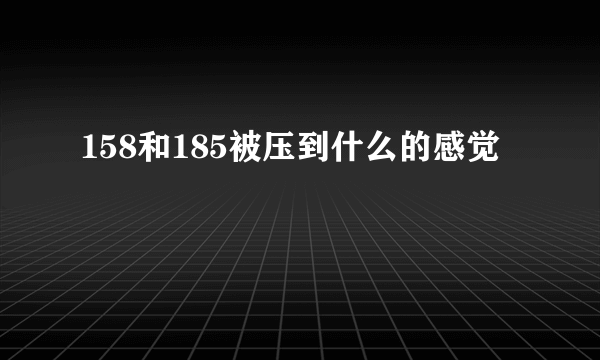 158和185被压到什么的感觉