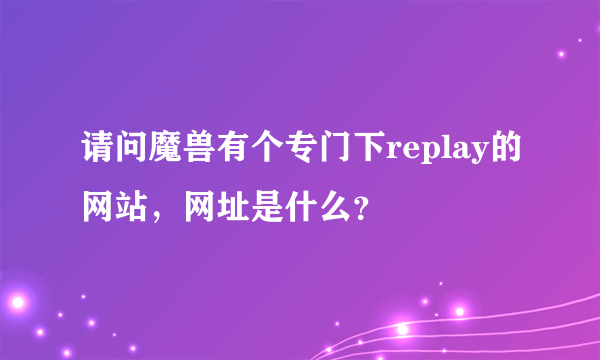 请问魔兽有个专门下replay的网站，网址是什么？