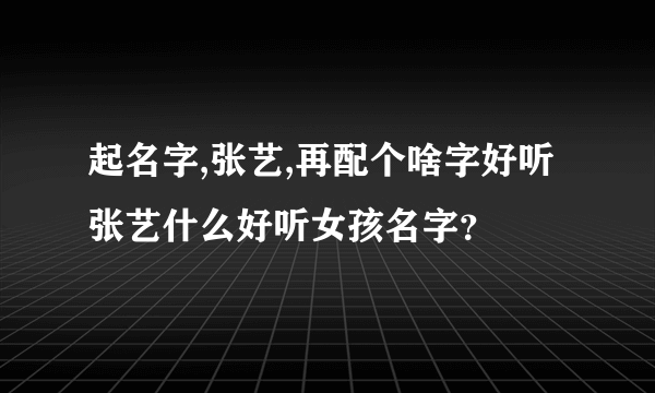 起名字,张艺,再配个啥字好听张艺什么好听女孩名字？