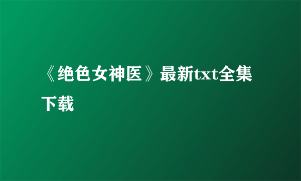 《绝色女神医》最新txt全集下载