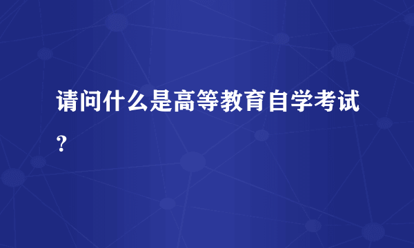 请问什么是高等教育自学考试？