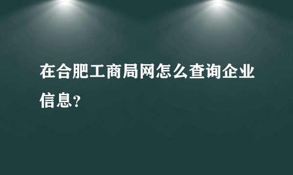 在合肥工商局网怎么查询企业信息？