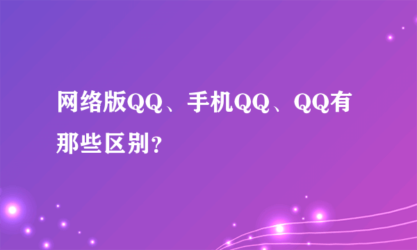 网络版QQ、手机QQ、QQ有那些区别？