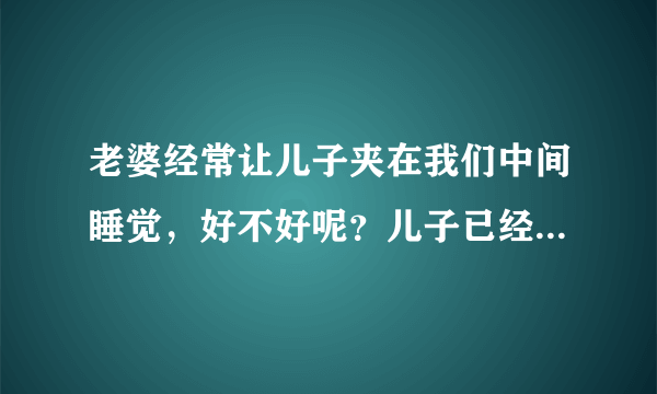 老婆经常让儿子夹在我们中间睡觉，好不好呢？儿子已经十岁了，现在上小学五年级了听说现在小孩都早熟的。