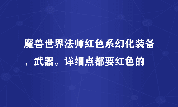 魔兽世界法师红色系幻化装备，武器。详细点都要红色的