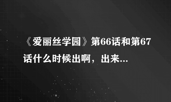 《爱丽丝学园》第66话和第67话什么时候出啊，出来了请给个网站啊～～