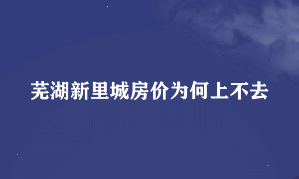 芜湖新里城房价为何上不去