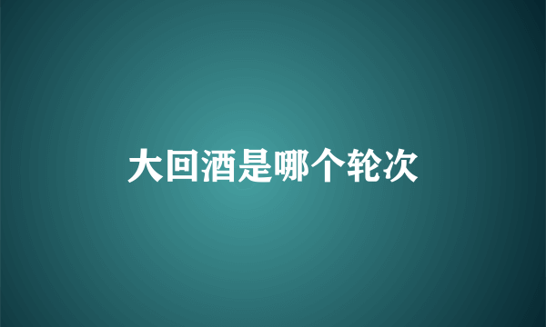 大回酒是哪个轮次