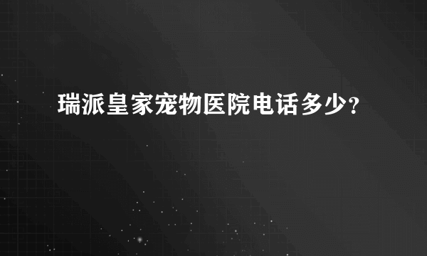 瑞派皇家宠物医院电话多少？