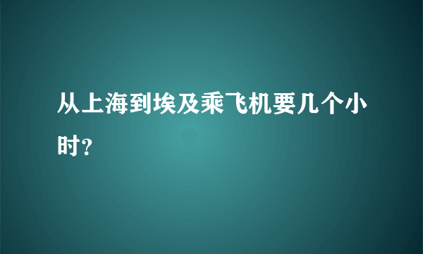 从上海到埃及乘飞机要几个小时？