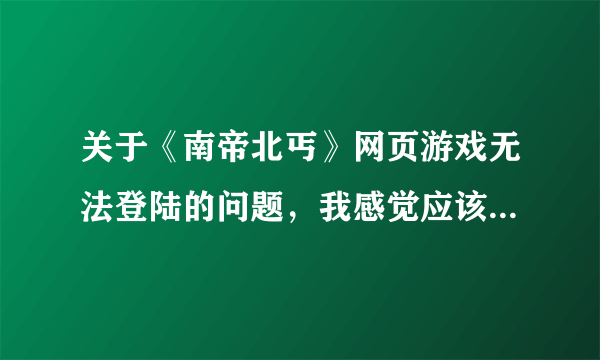 关于《南帝北丐》网页游戏无法登陆的问题，我感觉应该是电脑的问题