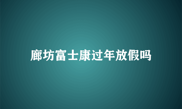 廊坊富士康过年放假吗