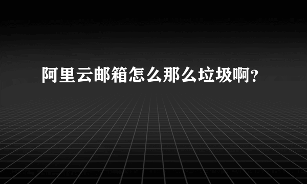 阿里云邮箱怎么那么垃圾啊？