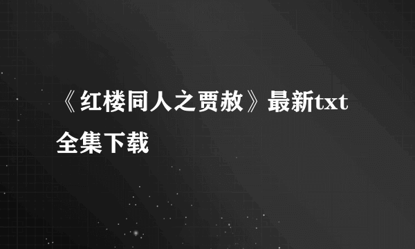 《红楼同人之贾赦》最新txt全集下载