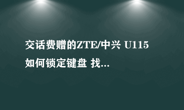 交话费赠的ZTE/中兴 U115 如何锁定键盘 找不到锁键盘的，12580自动乱拨出去