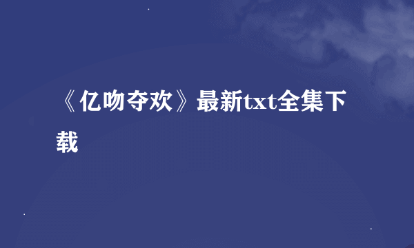《亿吻夺欢》最新txt全集下载