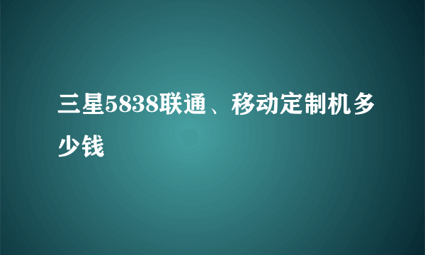 三星5838联通、移动定制机多少钱