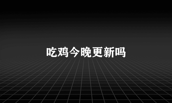 吃鸡今晚更新吗